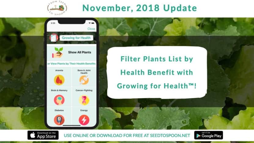 We started growing food to help with anxiety and depression. Gardening & the lifestyle associated radically changed our lives and that’s why we’re so passionate about From Seed to Spoon! This update helps you connect with why you grow with our new “Growing for Health™” feature! Now you’ll be able to filter the plants list based on 26 different health-related reasons for growing. Starting out with gardening can be overwhelming, and we believe this new feature will help you identify which plants are most important to you!