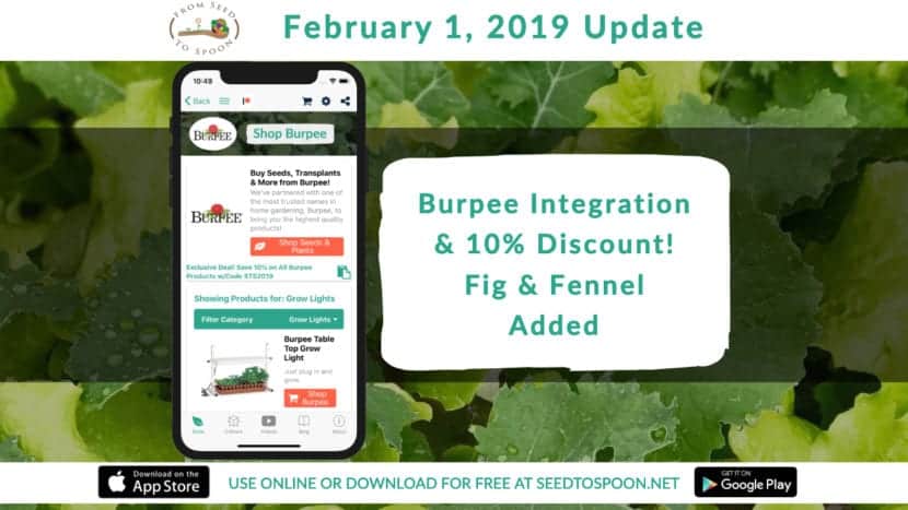 This update adds 350 Burpee products to shop from like greenhouses, grow lights, and other growing supplies to our From Seed to Spoon mobile app that makes gardening & growing food simple! We’re also excited to announce we’ve negotiated a 10% discount for all of our users! Simply use the code STS2019 when checking out to receive 10% off your entire order!